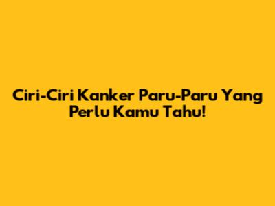 Ciri-Ciri Kanker Paru-Paru Yang Perlu Kamu Tahu!
