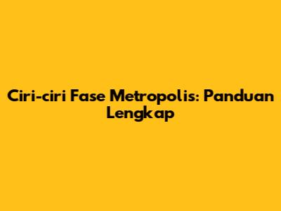 Ciri-ciri Fase Metropolis: Panduan Lengkap