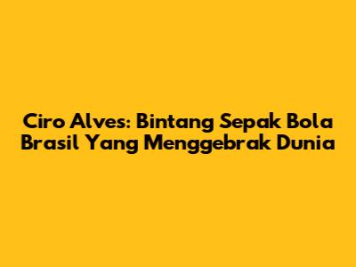 Ciro Alves: Bintang Sepak Bola Brasil Yang Menggebrak Dunia