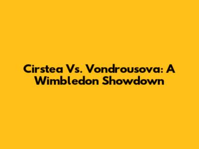 Cirstea Vs. Vondrousova: A Wimbledon Showdown