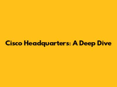 Cisco Headquarters: A Deep Dive