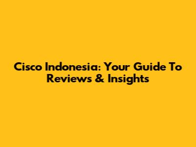 Cisco Indonesia: Your Guide To Reviews & Insights