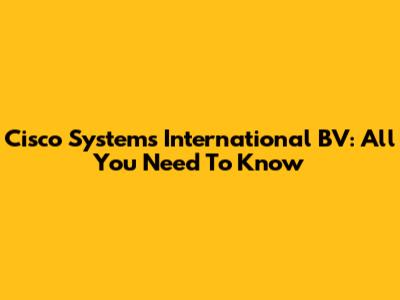 Cisco Systems International BV: All You Need To Know