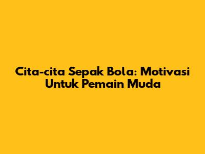 Cita-cita Sepak Bola: Motivasi Untuk Pemain Muda