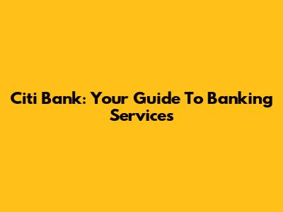 Citi Bank: Your Guide To Banking Services