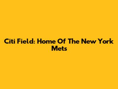 Citi Field: Home Of The New York Mets