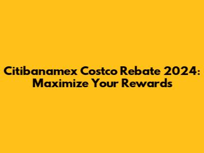 Citibanamex Costco Rebate 2024: Maximize Your Rewards