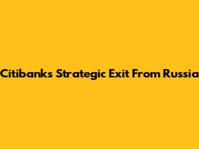 Citibank's Strategic Exit From Russia