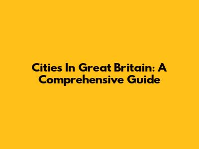 Cities In Great Britain: A Comprehensive Guide