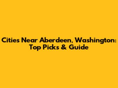 Cities Near Aberdeen, Washington: Top Picks & Guide