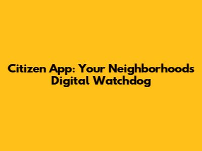 Citizen App: Your Neighborhood's Digital Watchdog