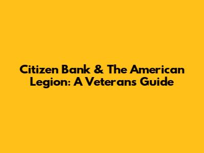 Citizen Bank & The American Legion: A Veteran's Guide