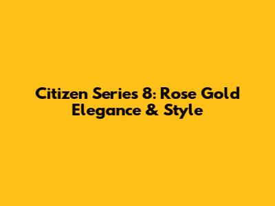 Citizen Series 8: Rose Gold Elegance & Style