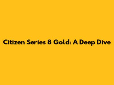 Citizen Series 8 Gold: A Deep Dive