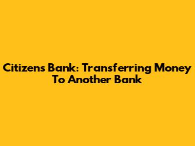 Citizens Bank: Transferring Money To Another Bank