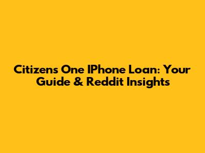 Citizens One IPhone Loan: Your Guide & Reddit Insights
