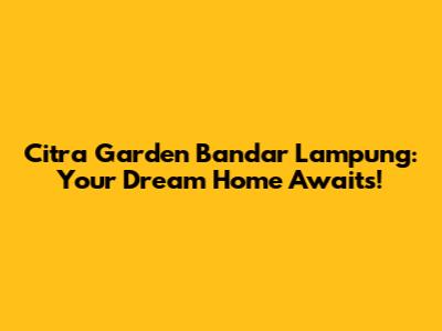 Citra Garden Bandar Lampung: Your Dream Home Awaits!