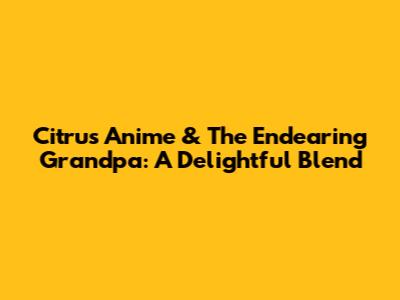 Citrus Anime & The Endearing Grandpa: A Delightful Blend