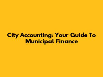 City Accounting: Your Guide To Municipal Finance