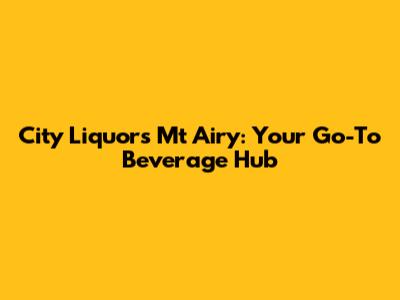 City Liquors Mt Airy: Your Go-To Beverage Hub
