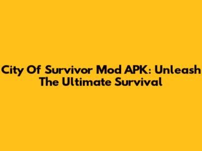 City Of Survivor Mod APK: Unleash The Ultimate Survival
