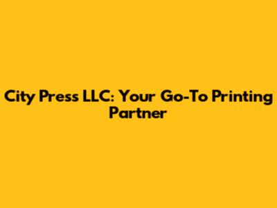 City Press LLC: Your Go-To Printing Partner