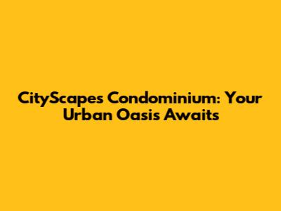 CityScapes Condominium: Your Urban Oasis Awaits