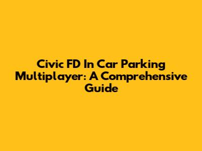 Civic FD In Car Parking Multiplayer: A Comprehensive Guide