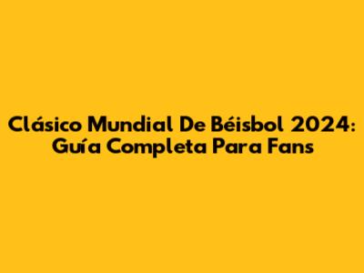 Clásico Mundial De Béisbol 2024: Guía Completa Para Fans
