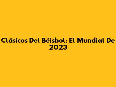 Clásicos Del Béisbol: El Mundial De 2023