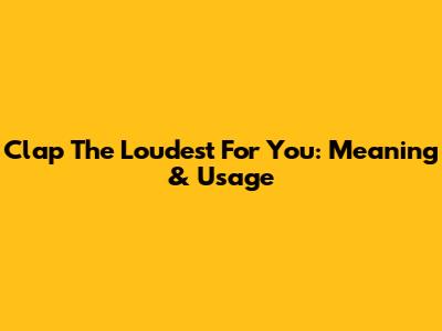 Clap The Loudest For You: Meaning & Usage