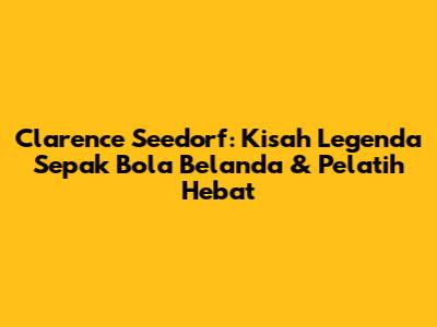 Clarence Seedorf: Kisah Legenda Sepak Bola Belanda & Pelatih Hebat