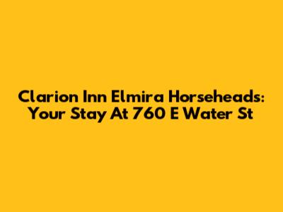 Clarion Inn Elmira Horseheads: Your Stay At 760 E Water St