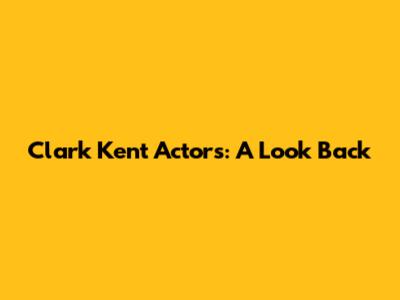 Clark Kent Actors: A Look Back
