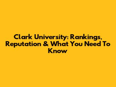 Clark University: Rankings, Reputation & What You Need To Know
