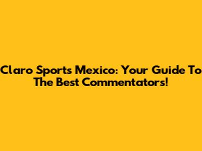 Claro Sports Mexico: Your Guide To The Best Commentators!