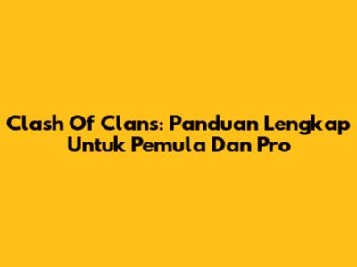 Clash Of Clans: Panduan Lengkap Untuk Pemula Dan Pro