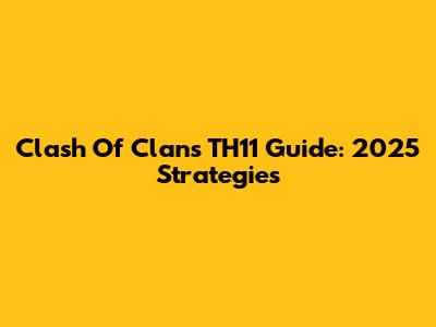 Clash Of Clans TH11 Guide: 2025 Strategies