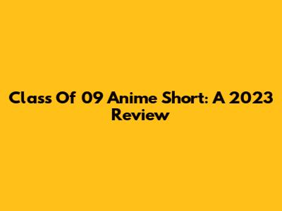 Class Of '09 Anime Short: A 2023 Review