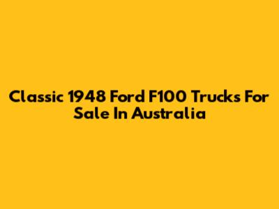 Classic 1948 Ford F100 Trucks For Sale In Australia