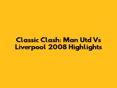 Classic Clash: Man Utd Vs Liverpool 2008 Highlights