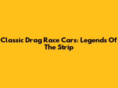 Classic Drag Race Cars: Legends Of The Strip
