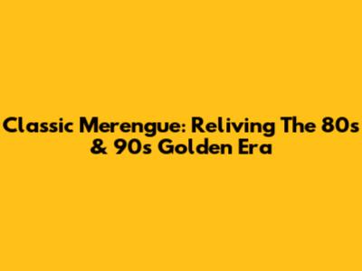 Classic Merengue: Reliving The 80s & 90s Golden Era