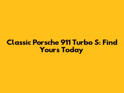 Classic Porsche 911 Turbo S: Find Yours Today