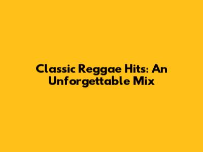Classic Reggae Hits: An Unforgettable Mix