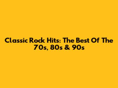 Classic Rock Hits: The Best Of The 70s, 80s & 90s