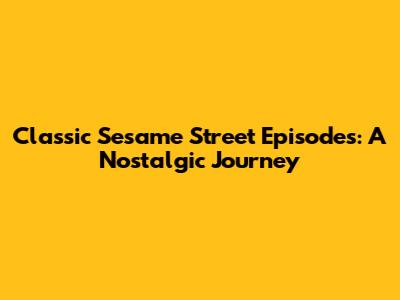 Classic Sesame Street Episodes: A Nostalgic Journey