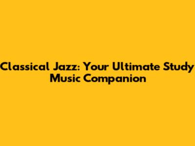 Classical Jazz: Your Ultimate Study Music Companion