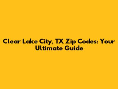 Clear Lake City, TX Zip Codes: Your Ultimate Guide