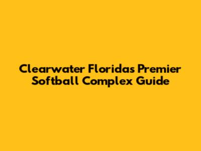 Clearwater Florida's Premier Softball Complex Guide